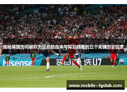 揭秘英国为何被称为足总的由来与背后隐藏的五个关键历史因素 揭秘英国为何被称为足总的由来与背后隐藏的五个关键历史因素