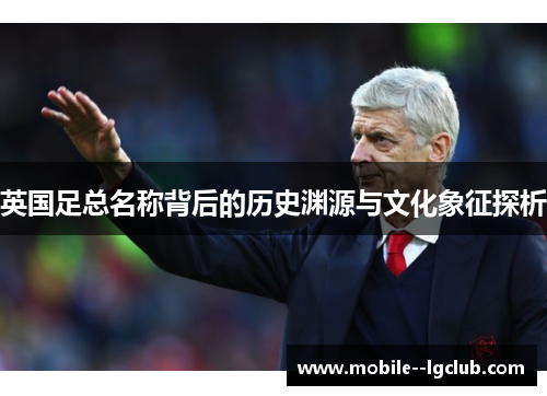 英国足总名称背后的历史渊源与文化象征探析