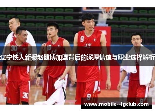 辽宁铁人新援赵健博加盟背后的深厚情谊与职业选择解析