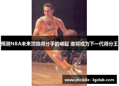 预测NBA未来顶级得分手的崛起 谁将成为下一代得分王