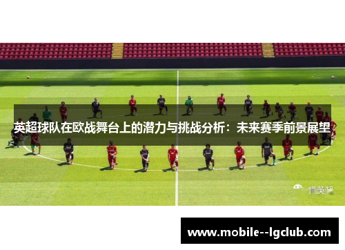 英超球队在欧战舞台上的潜力与挑战分析：未来赛季前景展望