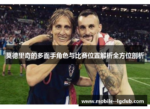 莫德里奇的多面手角色与比赛位置解析全方位剖析