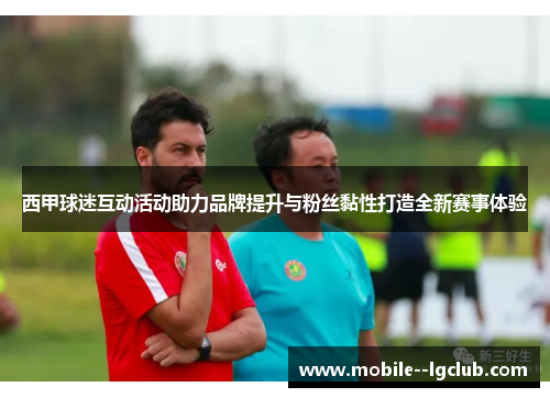 西甲球迷互动活动助力品牌提升与粉丝黏性打造全新赛事体验
