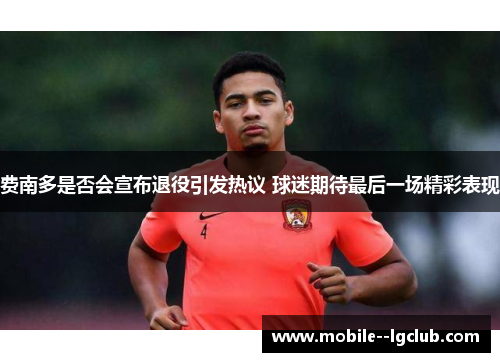 费南多是否会宣布退役引发热议 球迷期待最后一场精彩表现