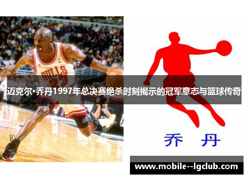 迈克尔·乔丹1997年总决赛绝杀时刻揭示的冠军意志与篮球传奇 迈克尔·乔丹1997年总决赛绝杀时刻揭示的冠军意志与篮球传奇