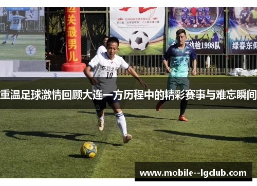 重温足球激情回顾大连一方历程中的精彩赛事与难忘瞬间
