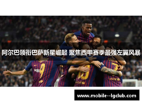 阿尔巴领衔巴萨新星崛起 聚焦西甲赛季最强左翼风暴