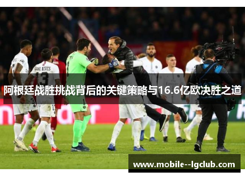 阿根廷战胜挑战背后的关键策略与16.6亿欧决胜之道