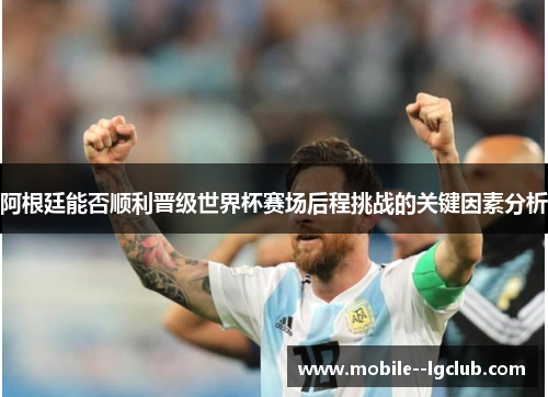 阿根廷能否顺利晋级世界杯赛场后程挑战的关键因素分析