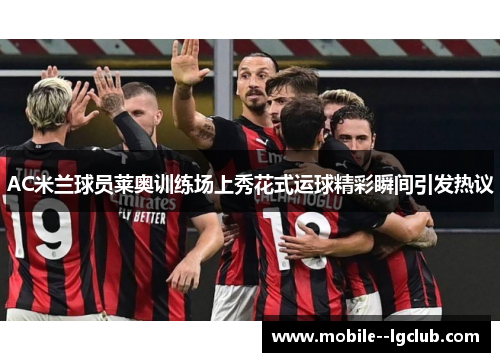 AC米兰球员莱奥训练场上秀花式运球精彩瞬间引发热议 AC米兰球员莱奥训练场上秀花式运球精彩瞬间引发热议