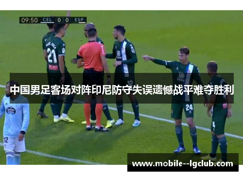 中国男足客场对阵印尼防守失误遗憾战平难夺胜利