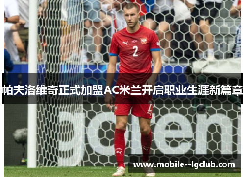 帕夫洛维奇正式加盟AC米兰开启职业生涯新篇章 帕夫洛维奇正式加盟AC米兰开启职业生涯新篇章