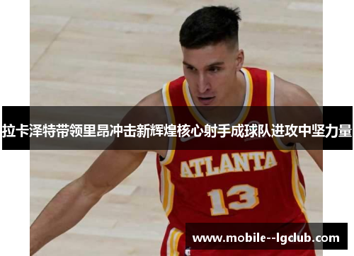 拉卡泽特带领里昂冲击新辉煌核心射手成球队进攻中坚力量 拉卡泽特带领里昂冲击新辉煌核心射手成球队进攻中坚力量