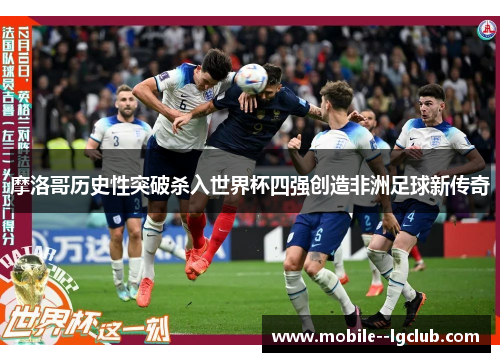 摩洛哥历史性突破杀入世界杯四强创造非洲足球新传奇