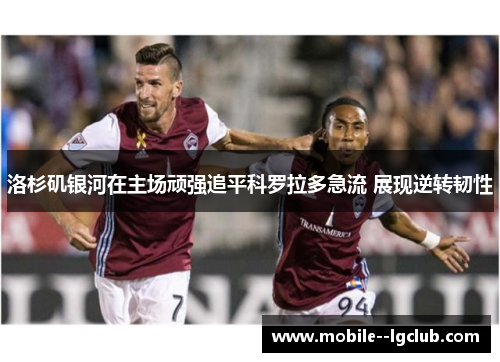 洛杉矶银河在主场顽强追平科罗拉多急流 展现逆转韧性