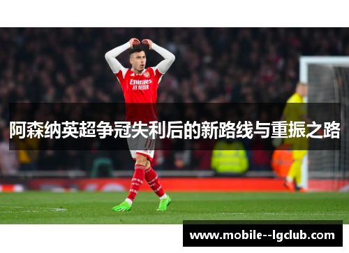 阿森纳英超争冠失利后的新路线与重振之路