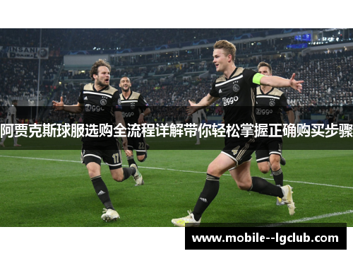 阿贾克斯球服选购全流程详解带你轻松掌握正确购买步骤