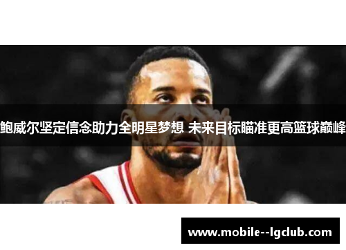 鲍威尔坚定信念助力全明星梦想 未来目标瞄准更高篮球巅峰