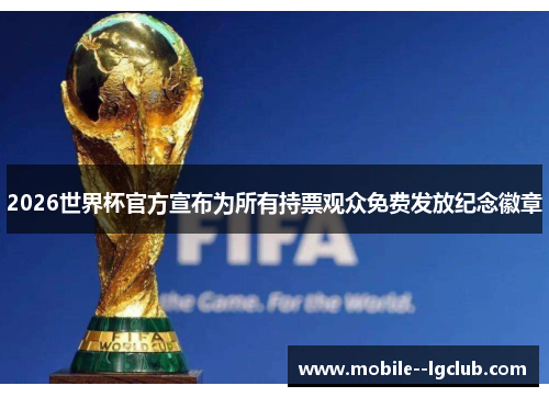 2026世界杯官方宣布为所有持票观众免费发放纪念徽章