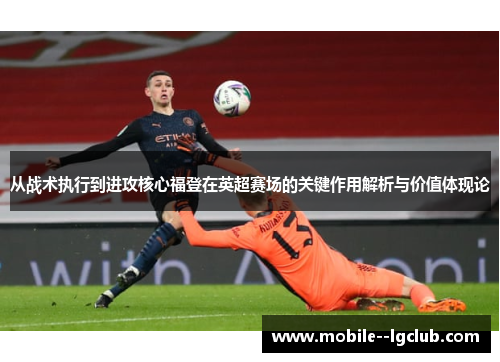 从战术执行到进攻核心福登在英超赛场的关键作用解析与价值体现论