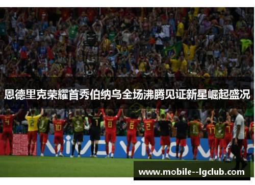 恩德里克荣耀首秀伯纳乌全场沸腾见证新星崛起盛况 恩德里克荣耀首秀伯纳乌全场沸腾见证新星崛起盛况