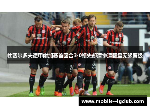 杜塞尔多夫德甲附加赛首回合3-0领先却遭惨遭翻盘无缘晋级 杜塞尔多夫德甲附加赛首回合3-0领先却遭惨遭翻盘无缘晋级