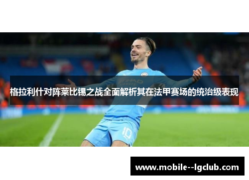 格拉利什对阵莱比锡之战全面解析其在法甲赛场的统治级表现 格拉利什对阵莱比锡之战全面解析其在法甲赛场的统治级表现
